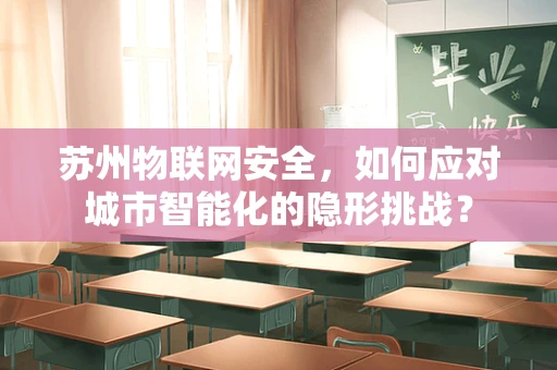苏州物联网安全，如何应对城市智能化的隐形挑战？
