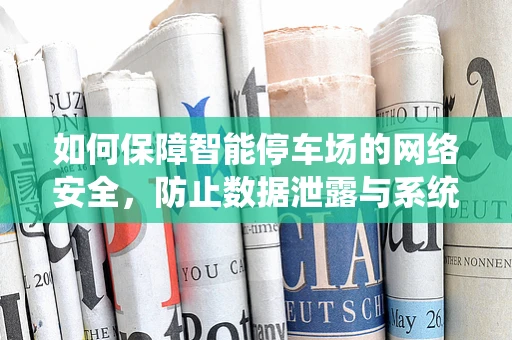 如何保障智能停车场的网络安全，防止数据泄露与系统被篡改？