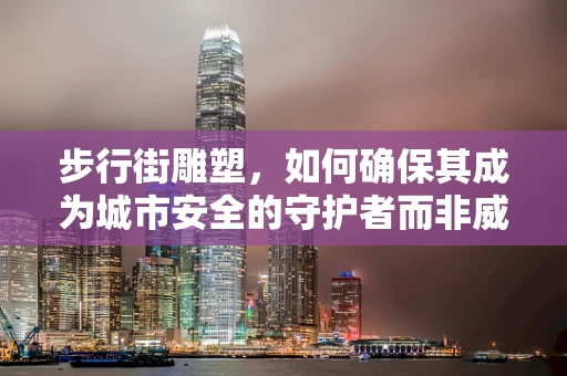 步行街雕塑，如何确保其成为城市安全的守护者而非威胁？