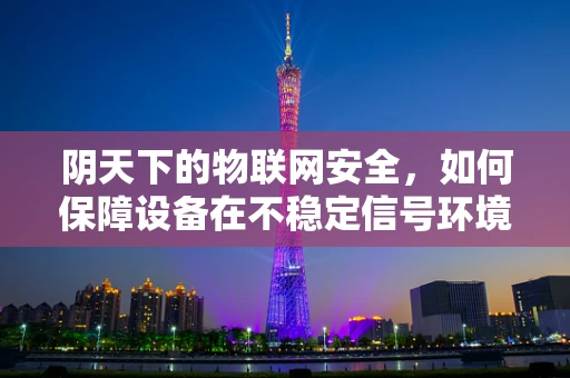 阴天下的物联网安全，如何保障设备在不稳定信号环境中的安全？