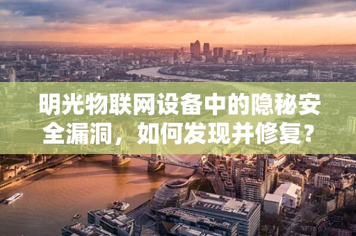 明光物联网设备中的隐秘安全漏洞，如何发现并修复？