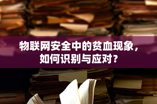 物联网安全中的贫血现象，如何识别与应对？